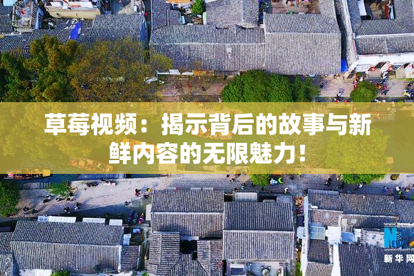 草莓视频：揭示背后的故事与新鲜内容的无限魅力！