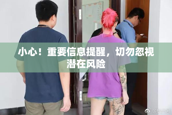 小心！重要信息提醒，切勿忽视潜在风险