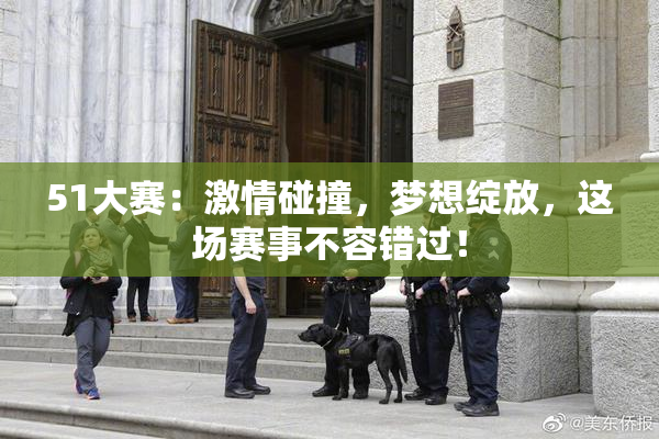 51大赛：激情碰撞，梦想绽放，这场赛事不容错过！
