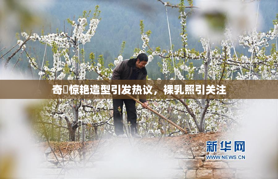 奇犽惊艳造型引发热议，裸乳照引关注