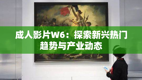 成人影片W6：探索新兴热门趋势与产业动态