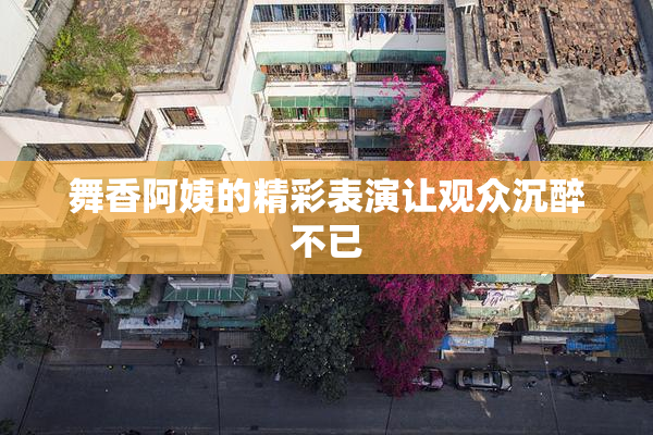 舞香阿姨的精彩表演让观众沉醉不已