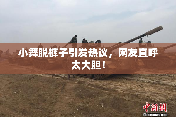 小舞脱裤子引发热议，网友直呼太大胆！