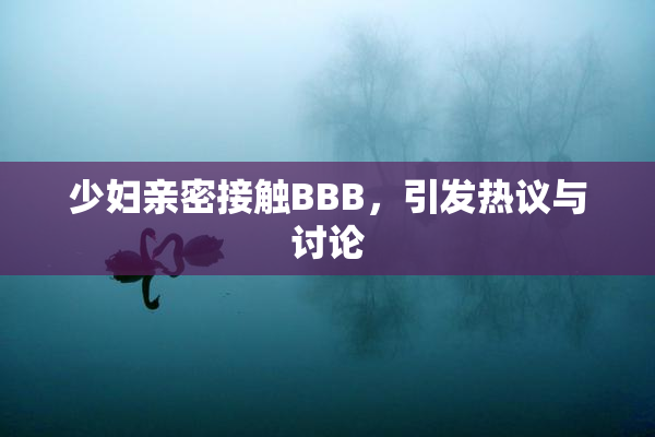 少妇亲密接触BBB，引发热议与讨论