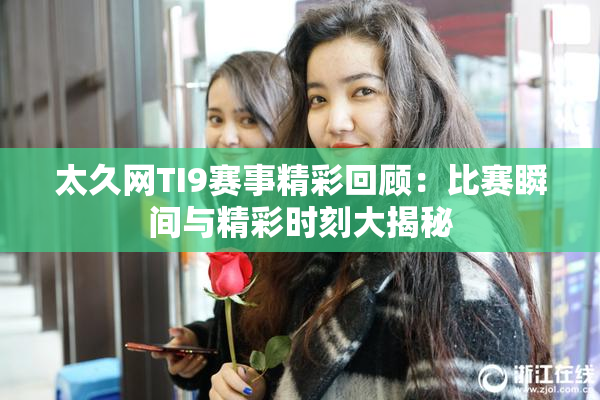 太久网TI9赛事精彩回顾：比赛瞬间与精彩时刻大揭秘