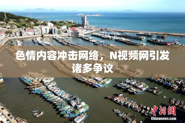色情内容冲击网络，Ν视频网引发诸多争议
