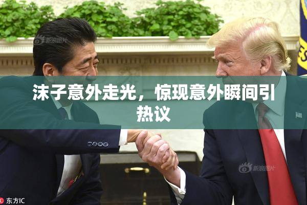 沫子意外走光，惊现意外瞬间引热议