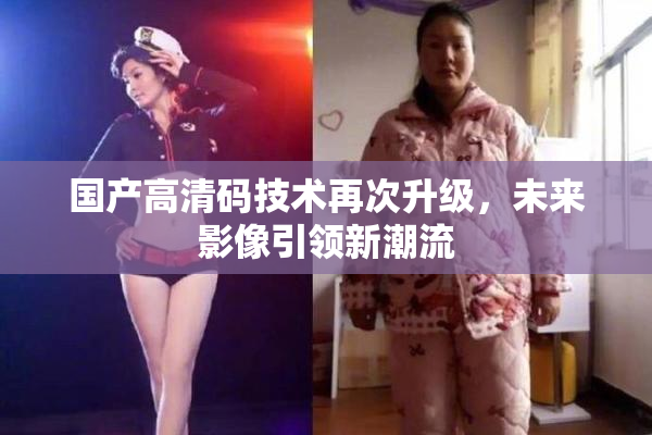 国产高清码技术再次升级，未来影像引领新潮流