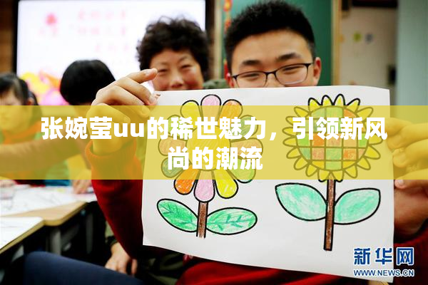 张婉莹uu的稀世魅力，引领新风尚的潮流