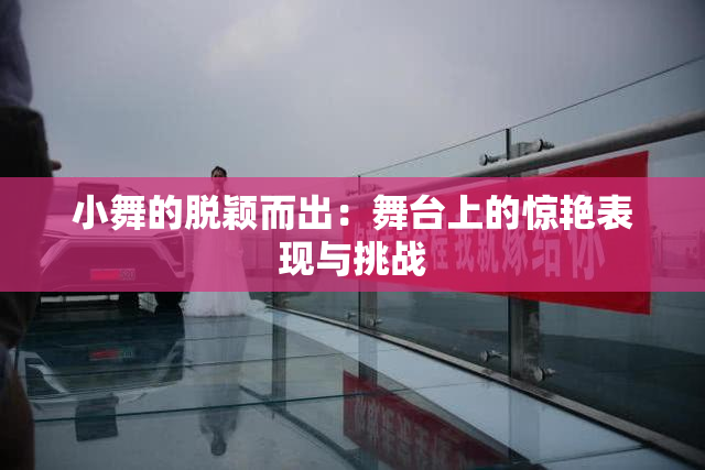 小舞的脱颖而出：舞台上的惊艳表现与挑战