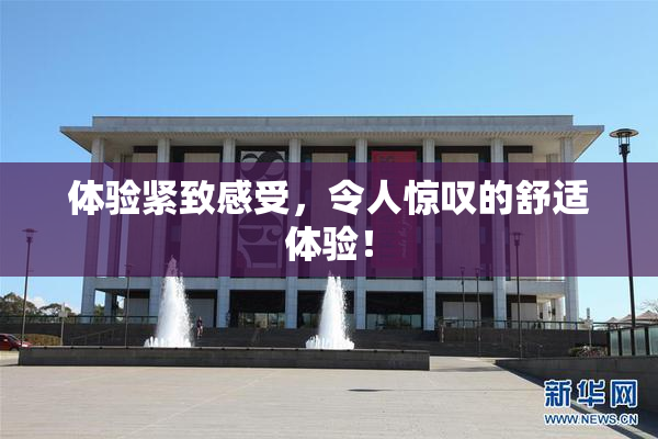 体验紧致感受，令人惊叹的舒适体验！