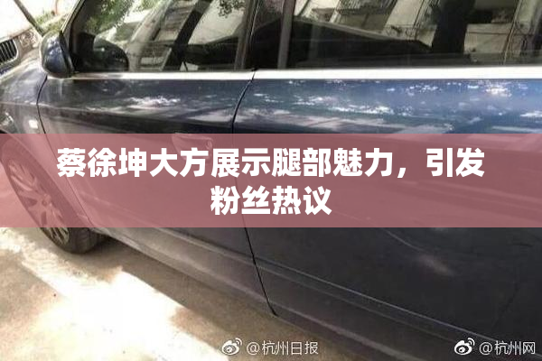蔡徐坤大方展示腿部魅力，引发粉丝热议