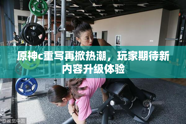 原神c重写再掀热潮，玩家期待新内容升级体验