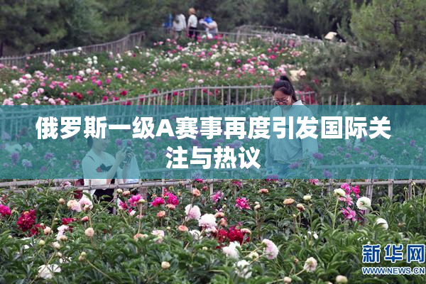 俄罗斯一级A赛事再度引发国际关注与热议
