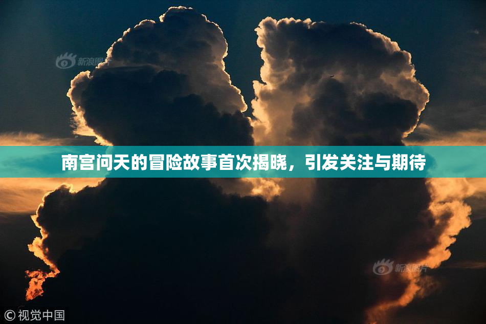 南宫问天的冒险故事首次揭晓，引发关注与期待