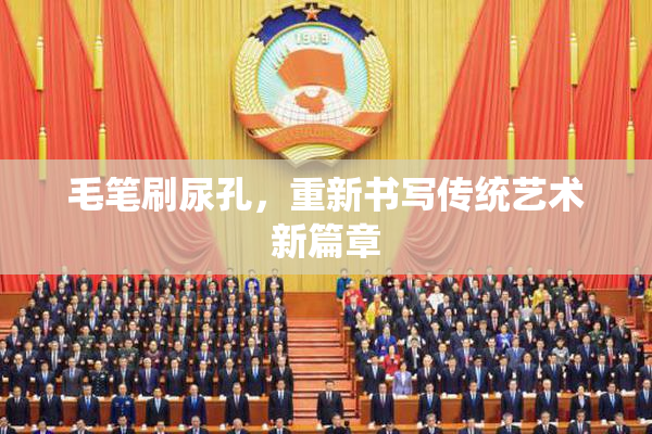 毛笔刷尿孔，重新书写传统艺术新篇章