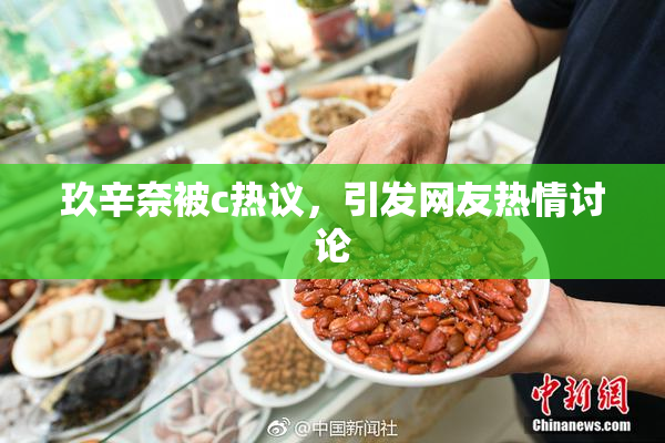 玖辛奈被c热议，引发网友热情讨论