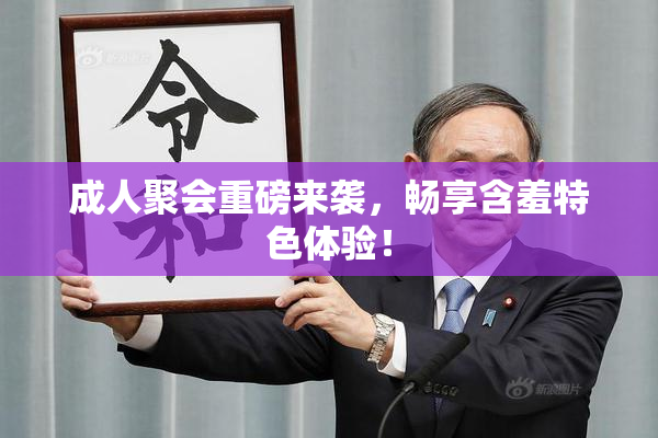 成人聚会重磅来袭，畅享含羞特色体验！