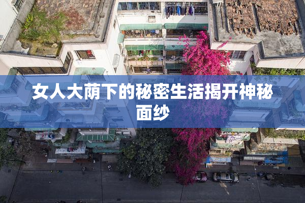 女人大荫下的秘密生活揭开神秘面纱