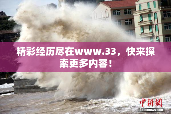 精彩经历尽在www.33，快来探索更多内容！