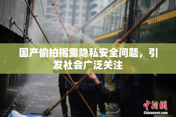 国产偷拍揭露隐私安全问题，引发社会广泛关注