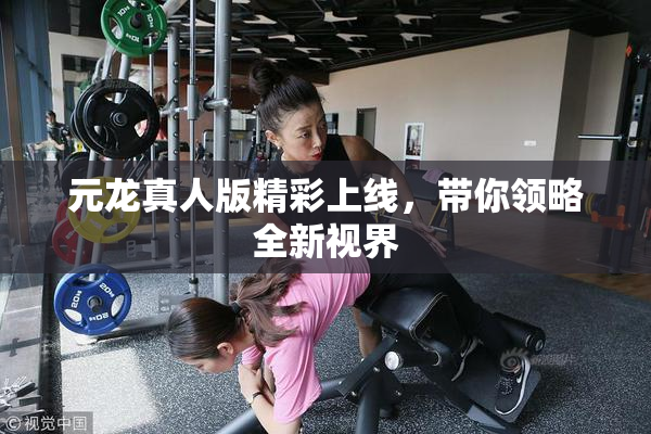 元龙真人版精彩上线，带你领略全新视界