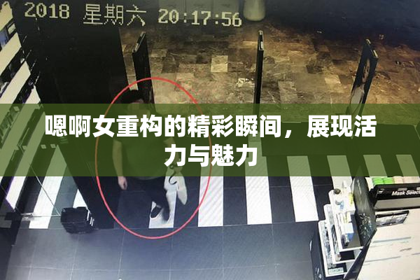 嗯啊女重构的精彩瞬间，展现活力与魅力