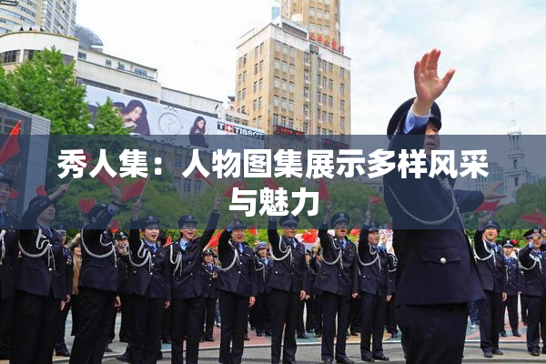秀人集：人物图集展示多样风采与魅力
