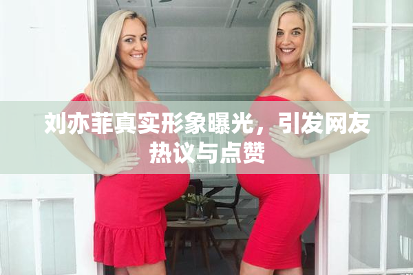 刘亦菲真实形象曝光，引发网友热议与点赞
