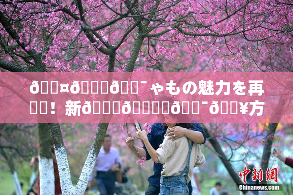 🖤🌃🔯ゃもの魅力を再発見！新👅🍑楽🔯🔥方を提案