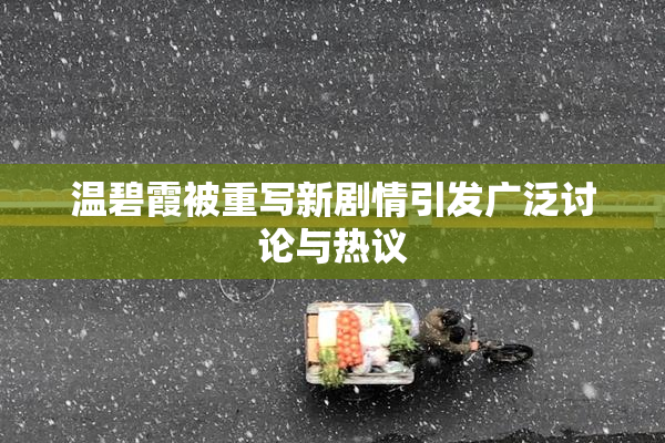 温碧霞被重写新剧情引发广泛讨论与热议