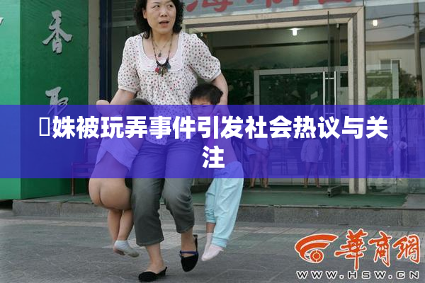 妺姝被玩弄事件引发社会热议与关注