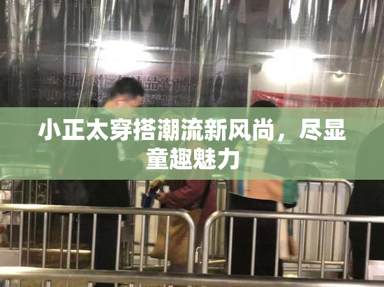 小正太穿搭潮流新风尚，尽显童趣魅力