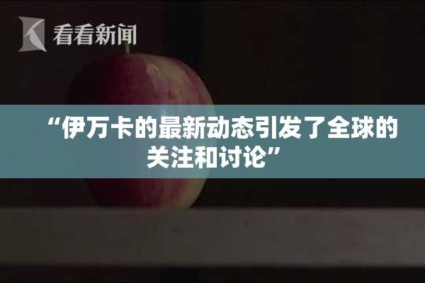 “伊万卡的最新动态引发了全球的关注和讨论”