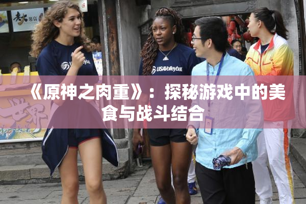 《原神之肉重》：探秘游戏中的美食与战斗结合