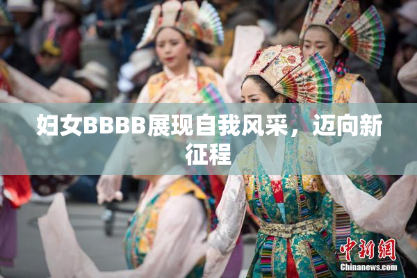 妇女BBBB展现自我风采，迈向新征程