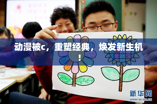 动漫被c，重塑经典，焕发新生机！