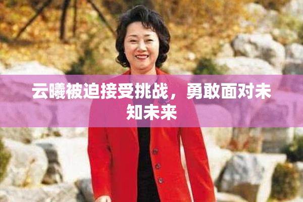 云曦被迫接受挑战，勇敢面对未知未来