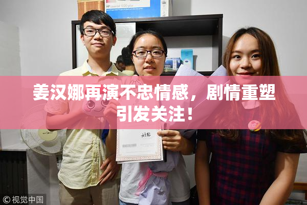 姜汉娜再演不忠情感，剧情重塑引发关注！