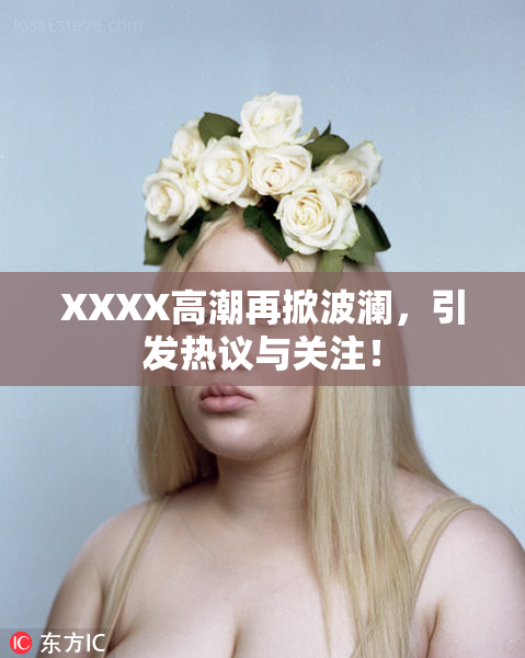 XXXX高潮再掀波澜，引发热议与关注！