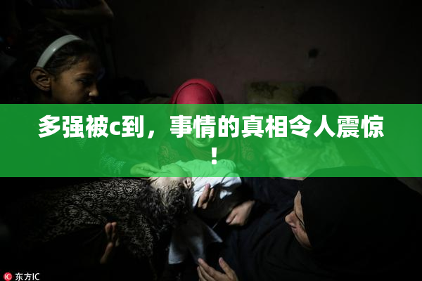 多强被c到，事情的真相令人震惊！