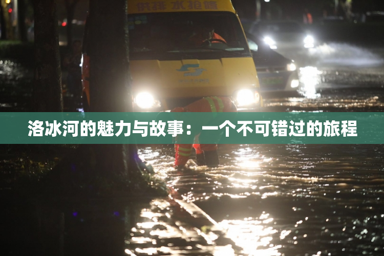 洛冰河的魅力与故事：一个不可错过的旅程