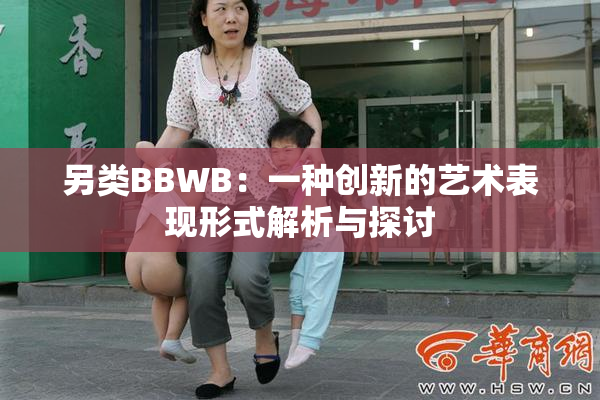 另类BBWB：一种创新的艺术表现形式解析与探讨