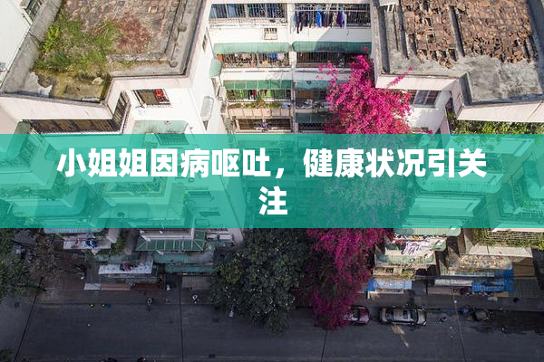 小姐姐因病呕吐，健康状况引关注