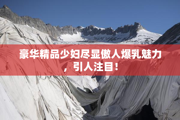 豪华精品少妇尽显傲人爆乳魅力，引人注目！