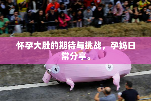 怀孕大肚的期待与挑战，孕妈日常分享。