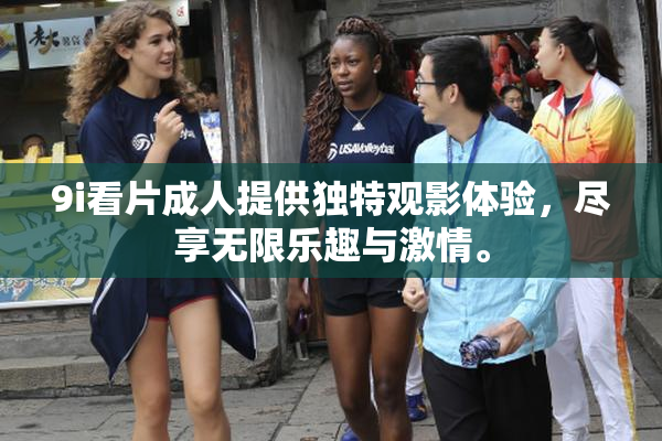 9i看片成人提供独特观影体验，尽享无限乐趣与激情。