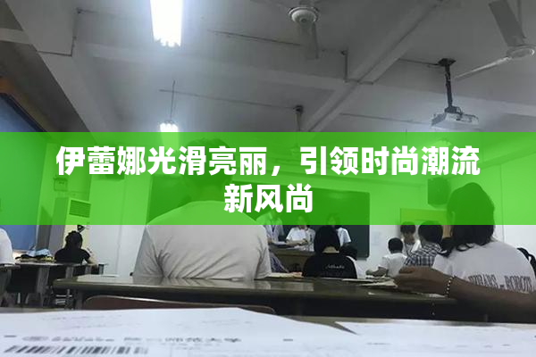 伊蕾娜光滑亮丽，引领时尚潮流新风尚