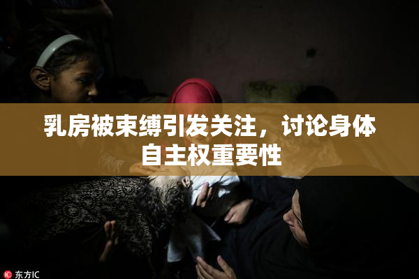 乳房被束缚引发关注，讨论身体自主权重要性