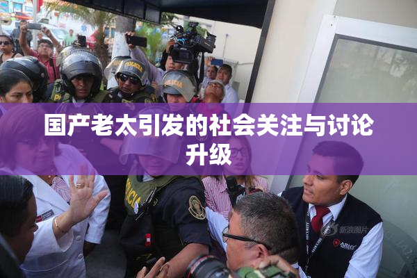 国产老太引发的社会关注与讨论升级